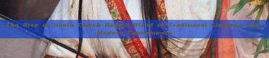 The Rise of Hanfu Clutch Bags:A Blend of Traditional Elegance and Modern Convenience