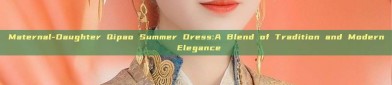 Maternal-Daughter Qipao Summer Dress:A Blend of Tradition and Modern Elegance
