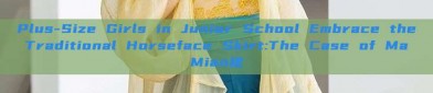 Plus-Size Girls in Junior School Embrace the Traditional Horseface Skirt:The Case of Ma Mian裙