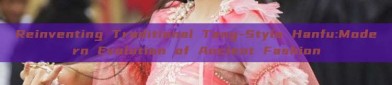 Reinventing Traditional Tang-Style Hanfu:Modern Evolution of Ancient Fashion