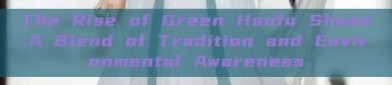 The Rise of Green Hanfu Shoes:A Blend of Tradition and Environmental Awareness