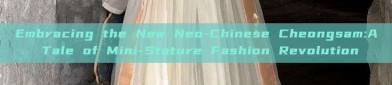 Embracing the New Neo-Chinese Cheongsam:A Tale of Mini-Stature Fashion Revolution
