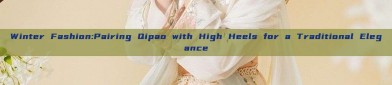 Winter Fashion:Pairing Qipao with High Heels for a Traditional Elegance