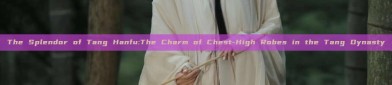 The Splendor of Tang Hanfu:The Charm of Chest-High Robes in the Tang Dynasty