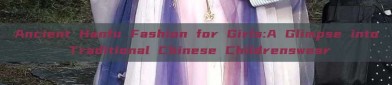 Ancient Hanfu Fashion for Girls:A Glimpse into Traditional Chinese Childrenswear