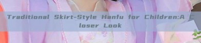 Traditional Skirt-Style Hanfu for Children:A Closer Look