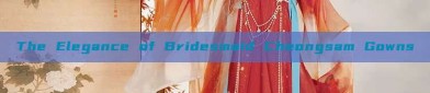 The Elegance of Bridesmaid Cheongsam Gowns