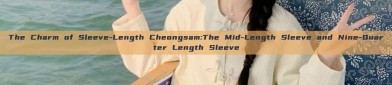 The Charm of Sleeve-Length Cheongsam:The Mid-Length Sleeve and Nine-Quarter Length Sleeve