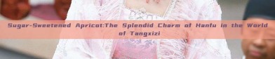 Sugar-Sweetened Apricot:The Splendid Charm of Hanfu in the World of Tangxizi