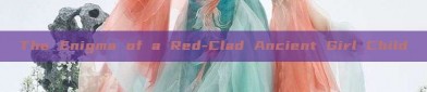 The Enigma of a Red-Clad Ancient Girl Child