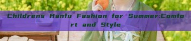 Childrens Hanfu Fashion for Summer:Comfort and Style