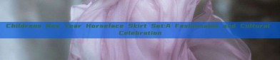 Childrens New Year Horseface Skirt Set:A Fashionable and Cultural Celebration