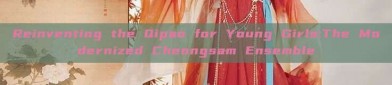 Reinventing the Qipao for Young Girls:The Modernized Cheongsam Ensemble