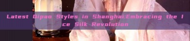 Latest Qipao Styles in Shanghai:Embracing the Ice Silk Revolution