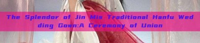 The Splendor of Jin Mis Traditional Hanfu Wedding Gown:A Ceremony of Union
