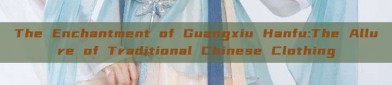 The Enchantment of Guangxiu Hanfu:The Allure of Traditional Chinese Clothing