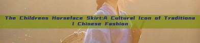 The Childrens Horseface Skirt:A Cultural Icon of Traditional Chinese Fashion