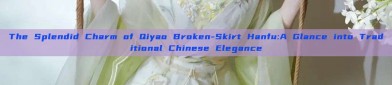 The Splendid Charm of Qiyao Broken-Skirt Hanfu:A Glance into Traditional Chinese Elegance