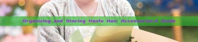 Organizing and Storing Hanfu Hair Accessories:A Guide