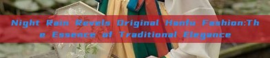 Night Rain Revels Original Hanfu Fashion:The Essence of Traditional Elegance