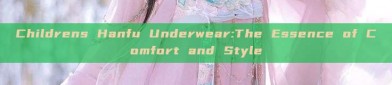 Childrens Hanfu Underwear:The Essence of Comfort and Style