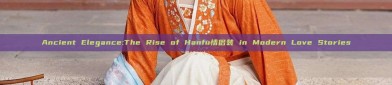 Ancient Elegance:The Rise of Hanfu情侣装 in Modern Love Stories