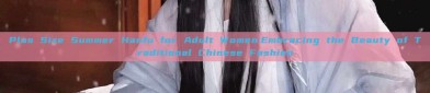 Plus Size Summer Hanfu for Adult Women:Embracing the Beauty of Traditional Chinese Fashion