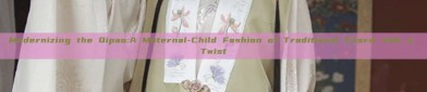 Modernizing the Qipao:A Maternal-Child Fashion of Traditional Charm with a Twist