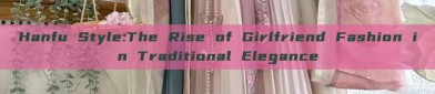 Hanfu Style:The Rise of Girlfriend Fashion in Traditional Elegance