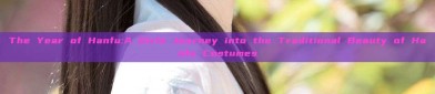 The Year of Hanfu:A Girls Journey into the Traditional Beauty of Hanfu Costumes