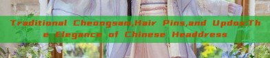Traditional Cheongsam,Hair Pins,and Updos:The Elegance of Chinese Headdress