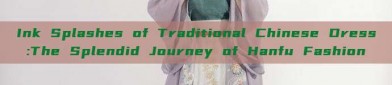 Ink Splashes of Traditional Chinese Dress:The Splendid Journey of Hanfu Fashion