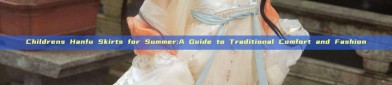 Childrens Hanfu Skirts for Summer:A Guide to Traditional Comfort and Fashion