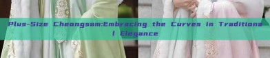 Plus-Size Cheongsam:Embracing the Curves in Traditional Elegance