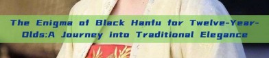 The Enigma of Black Hanfu for Twelve-Year-Olds:A Journey into Traditional Elegance