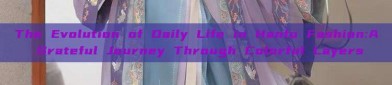 The Evolution of Daily Life in Hanfu Fashion:A Grateful Journey Through Colorful Layers