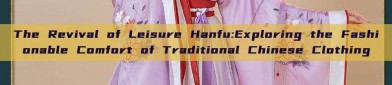 The Revival of Leisure Hanfu:Exploring the Fashionable Comfort of Traditional Chinese Clothing