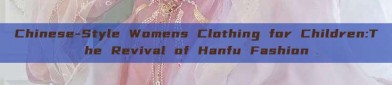 Chinese-Style Womens Clothing for Children:The Revival of Hanfu Fashion