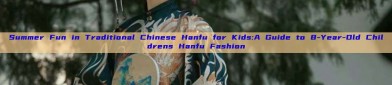 Summer Fun in Traditional Chinese Hanfu for Kids:A Guide to 8-Year-Old Childrens Hanfu Fashion