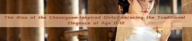 The Rise of the Cheongsam-Inspired Girls:Embracing the Traditional Elegance of Age 11-12