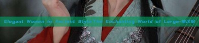 Elegant Women in Ancient Style:The Enchanting World of Large-袖汉服