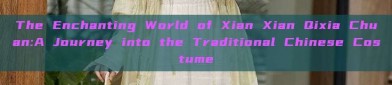 The Enchanting World of Xian Xian Qixia Chuan:A Journey into the Traditional Chinese Costume