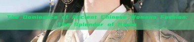 The Dominance of Ancient Chinese Womens Fashion:The Splendor of Hanfu