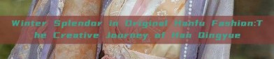 Winter Splendor in Original Hanfu Fashion:The Creative Journey of Han Qingyue