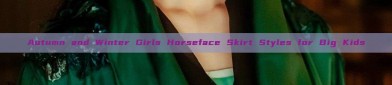 Autumn and Winter Girls Horseface Skirt Styles for Big Kids