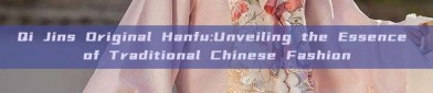 Qi Jins Original Hanfu:Unveiling the Essence of Traditional Chinese Fashion