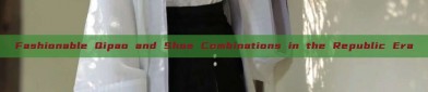 Fashionable Qipao and Shoe Combinations in the Republic Era
