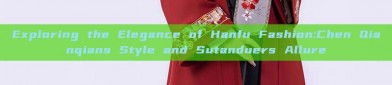 Exploring the Elegance of Hanfu Fashion:Chen Qianqians Style and Sutanduers Allure