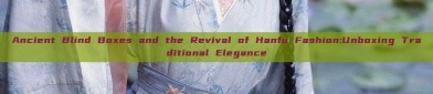 Ancient Blind Boxes and the Revival of Hanfu Fashion:Unboxing Traditional Elegance