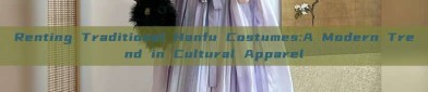 Renting Traditional Hanfu Costumes:A Modern Trend in Cultural Apparel